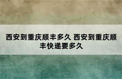 西安到重庆顺丰多久 西安到重庆顺丰快递要多久